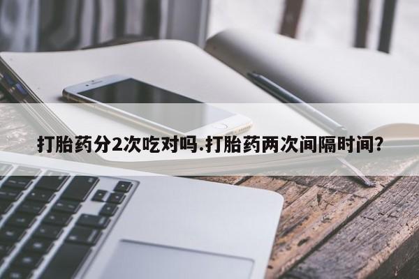 打胎药微信上哪里买打胎药分2次吃对吗.打胎药两次间隔时间？