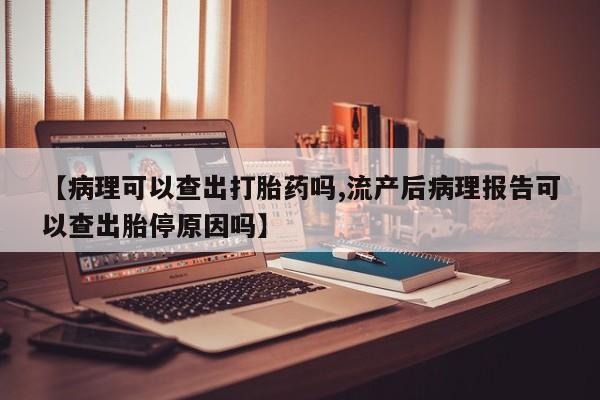 打胎药微信上哪里买【病理可以查出打胎药吗,流产后病理报告可以查出胎停原因吗】