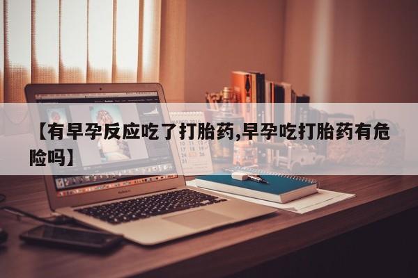 打胎药微信上哪里买【有早孕反应吃了打胎药,早孕吃打胎药有危险吗】