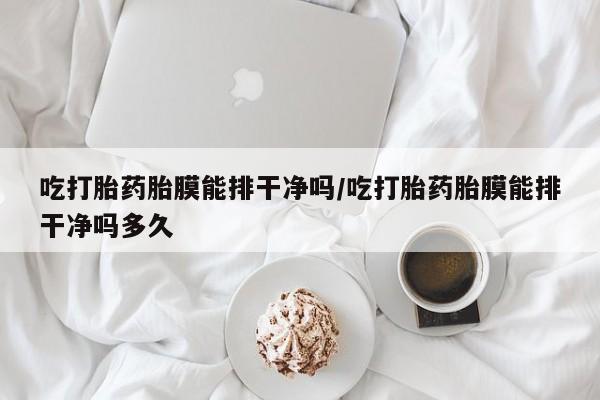 打胎药微信上哪里买吃打胎药胎膜能排干净吗/吃打胎药胎膜能排干净吗多久