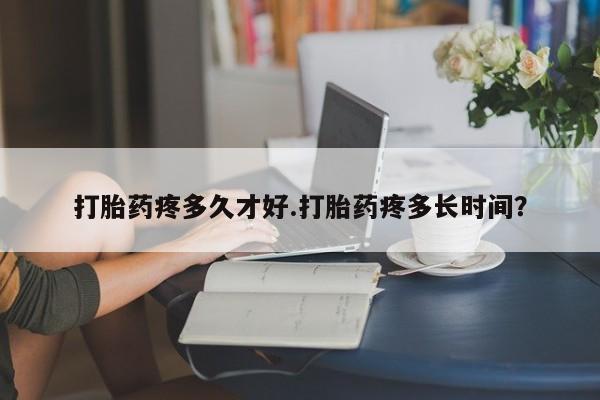 打胎药微信上哪里买打胎药疼多久才好.打胎药疼多长时间？
