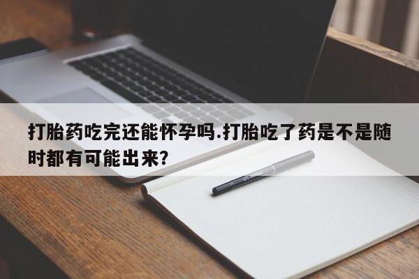 打胎药微信上哪里买打胎药吃完还能怀孕吗.打胎吃了药是不是随时都有可能出来？