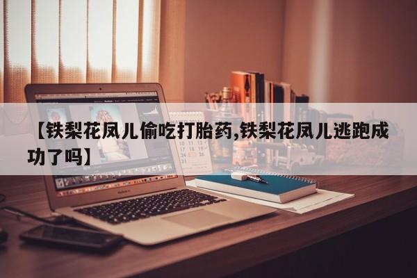 打胎药微信上哪里买【铁梨花凤儿偷吃打胎药,铁梨花凤儿逃跑成功了吗】