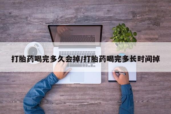 打胎药微信上哪里买打胎药喝完多久会掉/打胎药喝完多长时间掉