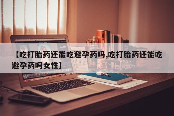 打胎药微信上哪里买【吃打胎药还能吃避孕药吗,吃打胎药还能吃避孕药吗女性】