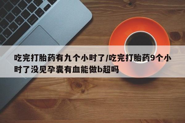 打胎药微信上哪里买吃完打胎药有九个小时了/吃完打胎药9个小时了没见孕囊有血能做b超吗