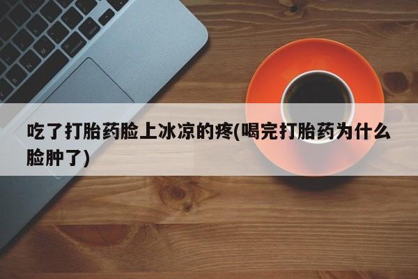 打胎药微信上哪里买吃了打胎药脸上冰凉的疼(喝完打胎药为什么脸肿了)