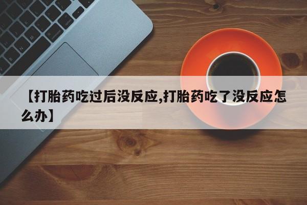 打胎药微信上哪里买【打胎药吃过后没反应,打胎药吃了没反应怎么办】