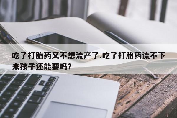 打胎药微信上哪里买吃了打胎药又不想流产了.吃了打胎药流不下来孩子还能要吗？