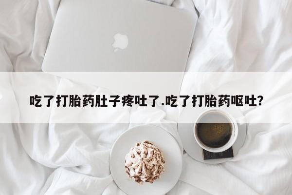 打胎药微信上哪里买吃了打胎药肚子疼吐了.吃了打胎药呕吐？