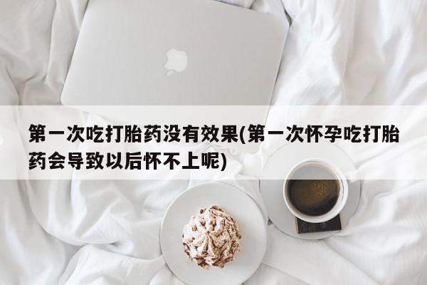 打胎药微信上哪里买第一次吃打胎药没有效果(第一次怀孕吃打胎药会导致以后怀不上呢)