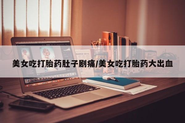 打胎药微信上哪里买美女吃打胎药肚子剧痛/美女吃打胎药大出血