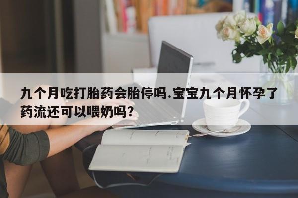 打胎药微信上哪里买九个月吃打胎药会胎停吗.宝宝九个月怀孕了药流还可以喂奶吗？