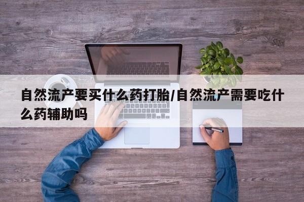 打胎药微信上哪里买自然流产要买什么药打胎/自然流产需要吃什么药辅助吗