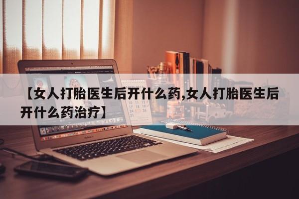 打胎药微信上哪里买【女人打胎医生后开什么药,女人打胎医生后开什么药治疗】