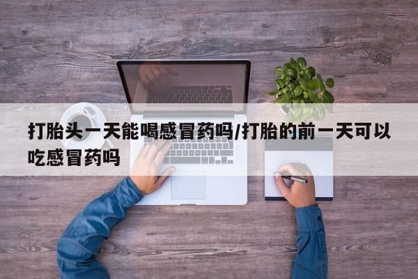 打胎药微信上哪里买打胎头一天能喝感冒药吗/打胎的前一天可以吃感冒药吗