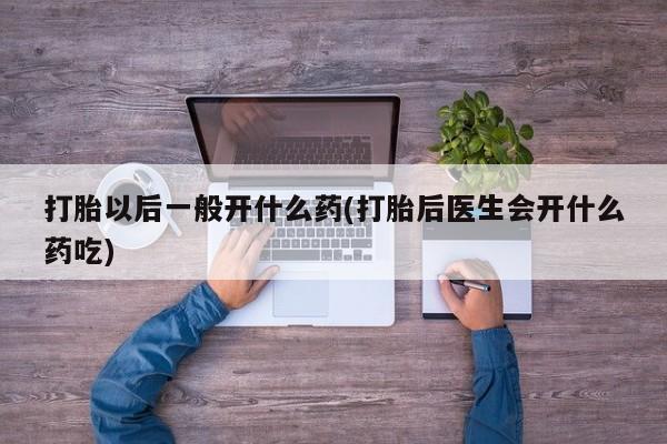 打胎药微信上哪里买打胎以后一般开什么药(打胎后医生会开什么药吃)