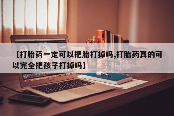 打胎药微信上哪里买【打胎药一定可以把胎打掉吗,打胎药真的可以完全把孩子打掉吗】
