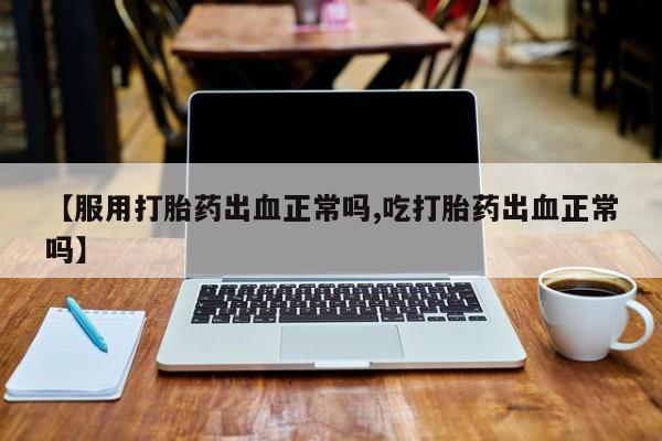 打胎药微信上哪里买【服用打胎药出血正常吗,吃打胎药出血正常吗】