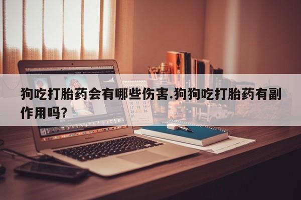 打胎药微信上哪里买狗吃打胎药会有哪些伤害.狗狗吃打胎药有副作用吗？