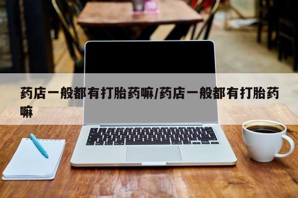 打胎药微信上哪里买药店一般都有打胎药嘛/药店一般都有打胎药嘛