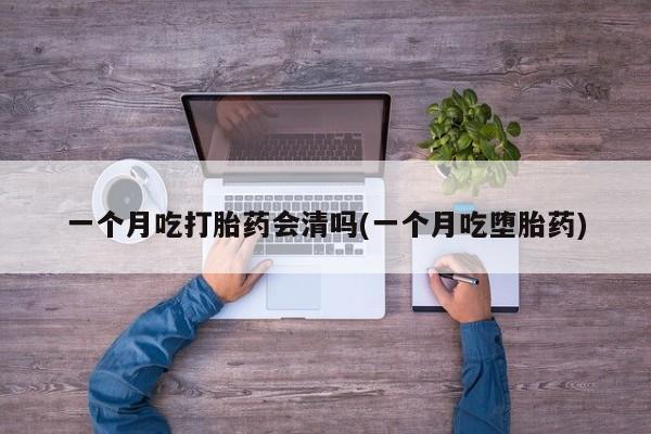 打胎药微信上哪里买一个月吃打胎药会清吗(一个月吃堕胎药)
