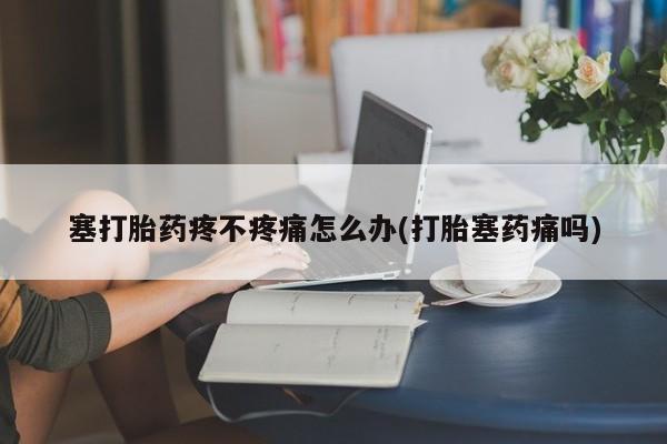 打胎药微信上哪里买塞打胎药疼不疼痛怎么办(打胎塞药痛吗)