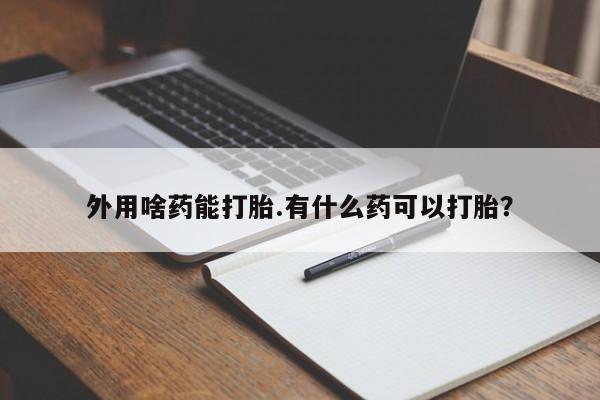 打胎药微信上哪里买外用啥药能打胎.有什么药可以打胎？