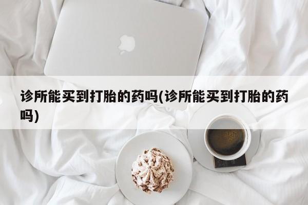 打胎药微信上哪里买诊所能买到打胎的药吗(诊所能买到打胎的药吗)
