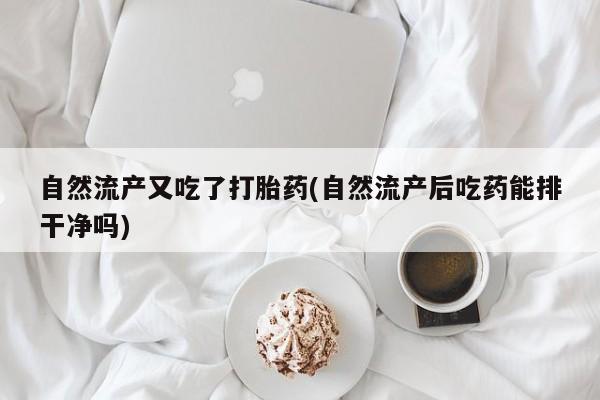 打胎药微信上哪里买自然流产又吃了打胎药(自然流产后吃药能排干净吗)