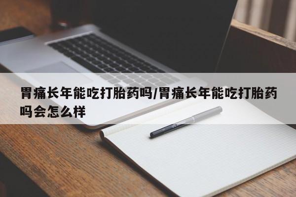 打胎药微信上哪里买胃痛长年能吃打胎药吗/胃痛长年能吃打胎药吗会怎么样