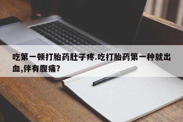 打胎药微信上哪里买吃第一顿打胎药肚子疼.吃打胎药第一种就出血,伴有腹痛？