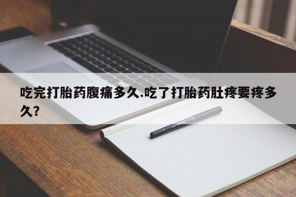打胎药微信上哪里买吃完打胎药腹痛多久.吃了打胎药肚疼要疼多久？