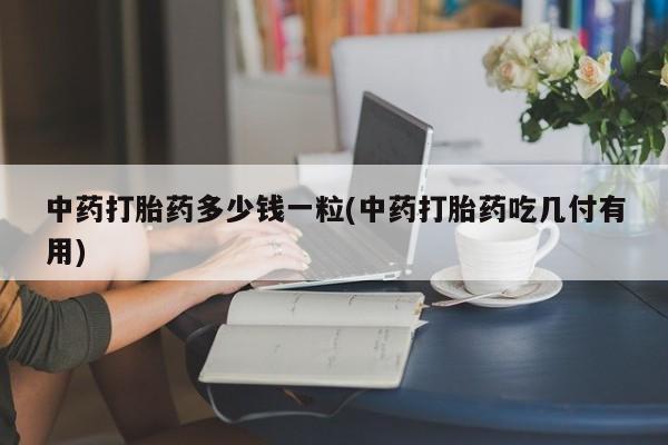 打胎药微信上哪里买中药打胎药多少钱一粒(中药打胎药吃几付有用)