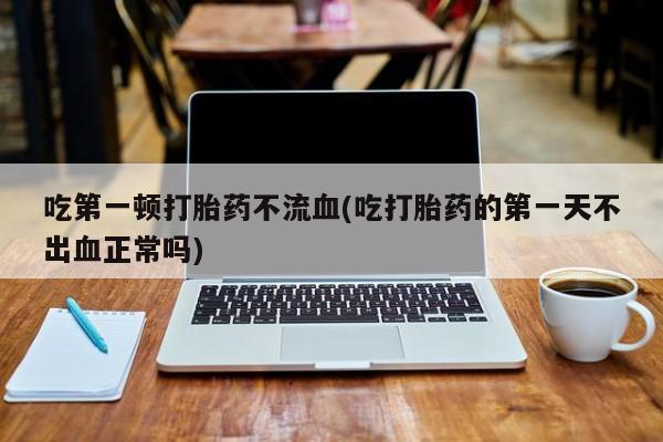 打胎药微信上哪里买吃第一顿打胎药不流血(吃打胎药的第一天不出血正常吗)