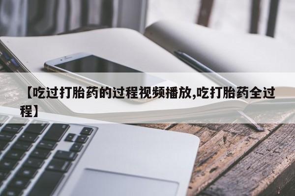 打胎药微信上哪里买【吃过打胎药的过程视频播放,吃打胎药全过程】
