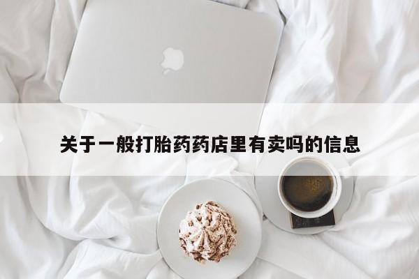 打胎药微信上哪里买关于一般打胎药药店里有卖吗的信息
