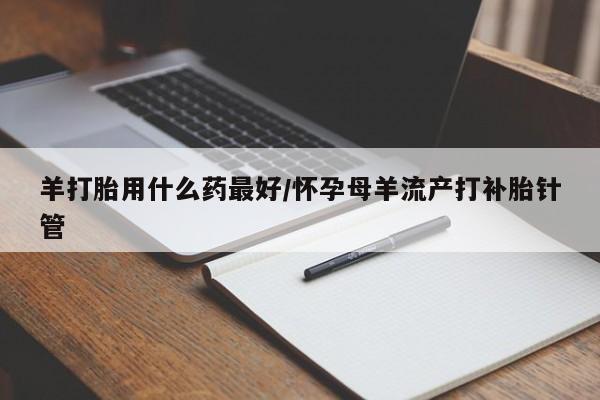 打胎药微信上哪里买羊打胎用什么药最好/怀孕母羊流产打补胎针管