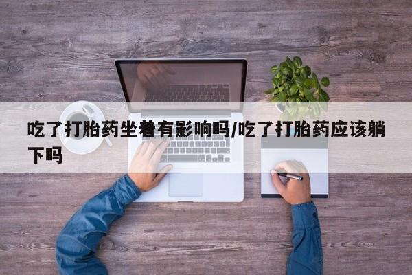 打胎药微信上哪里买吃了打胎药坐着有影响吗/吃了打胎药应该躺下吗