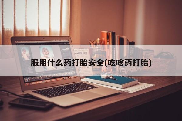 打胎药微信上哪里买服用什么药打胎安全(吃啥药打胎)