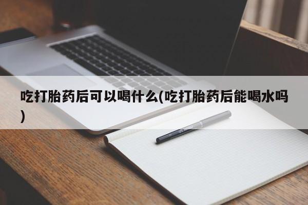 打胎药微信上哪里买吃打胎药后可以喝什么(吃打胎药后能喝水吗)