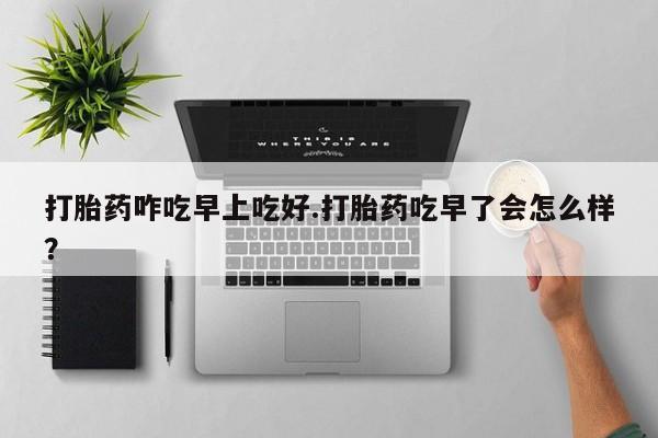 打胎药微信上哪里买打胎药咋吃早上吃好.打胎药吃早了会怎么样？