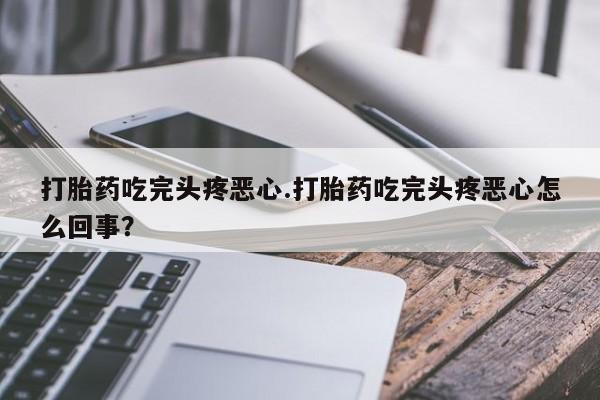 打胎药微信上哪里买打胎药吃完头疼恶心.打胎药吃完头疼恶心怎么回事？