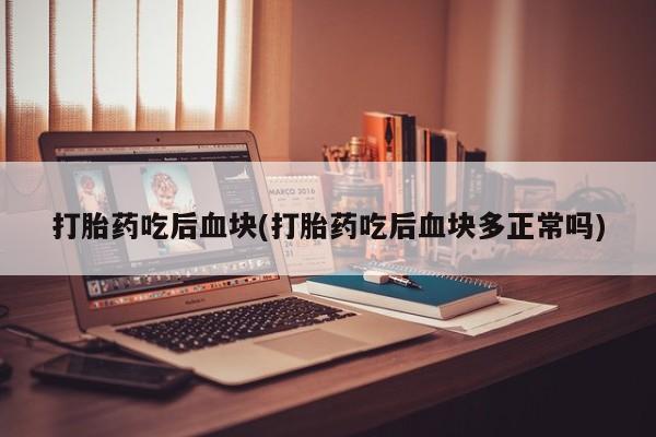 打胎药微信上哪里买打胎药吃后血块(打胎药吃后血块多正常吗)