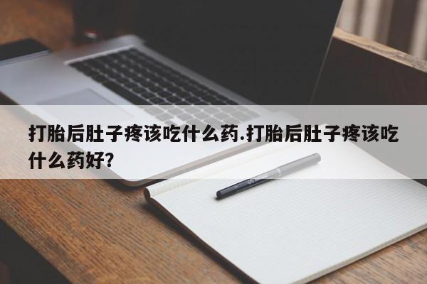 打胎药微信上哪里买打胎后肚子疼该吃什么药.打胎后肚子疼该吃什么药好？
