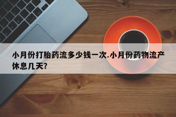 打胎药微信上哪里买小月份打胎药流多少钱一次.小月份药物流产休息几天？