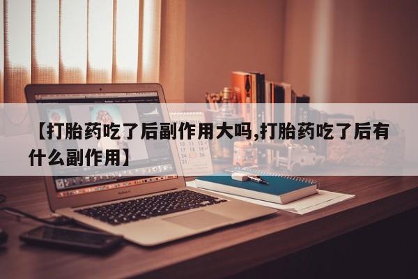 打胎药微信上哪里买【打胎药吃了后副作用大吗,打胎药吃了后有什么副作用】