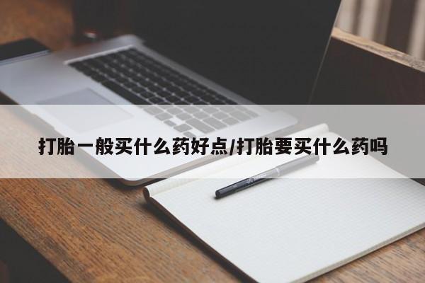 打胎药微信上哪里买打胎一般买什么药好点/打胎要买什么药吗