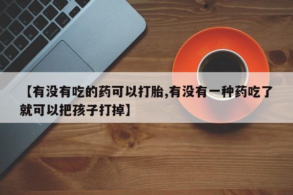 打胎药微信上哪里买【有没有吃的药可以打胎,有没有一种药吃了就可以把孩子打掉】