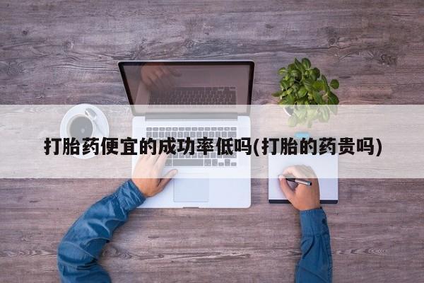 打胎药微信上哪里买打胎药便宜的成功率低吗(打胎的药贵吗)